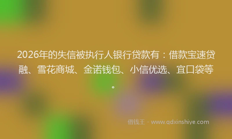 2026年的失信被执行人银行贷款有：借款宝速贷融、雪花商城、金诺钱包、小信优选、宜口袋等。