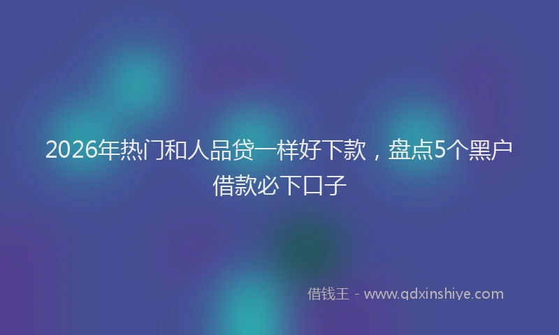 2026年热门和人品贷一样好下款，盘点5个黑户借款必下口子