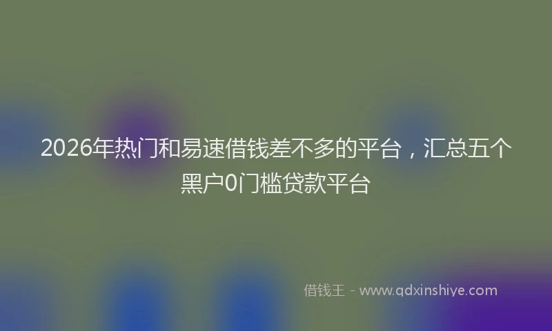 2026年热门和易速借钱差不多的平台，汇总五个黑户0门槛贷款平台