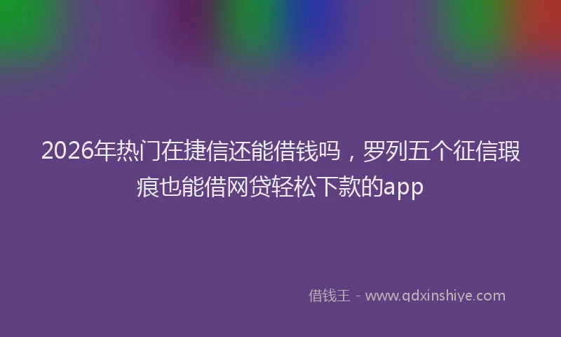 2026年热门在捷信还能借钱吗，罗列五个征信瑕疵也能借网贷轻松下款的app