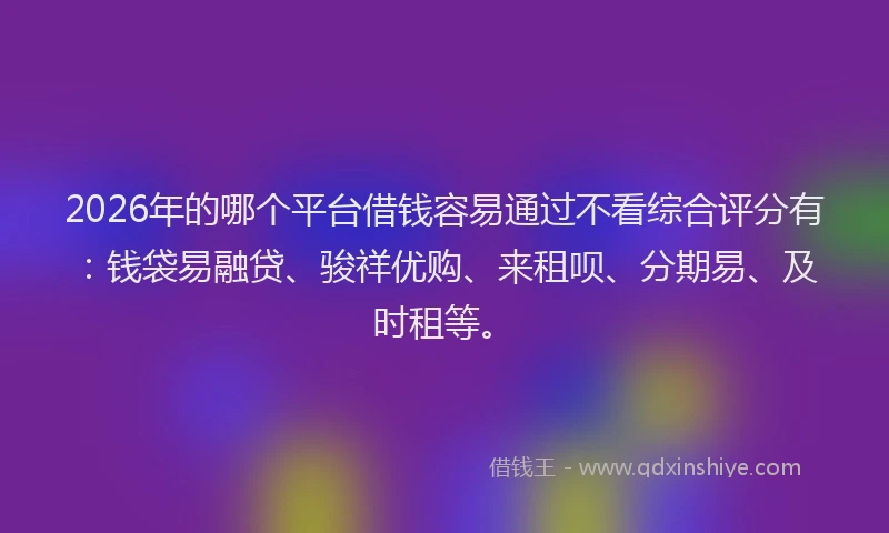 2026年的哪个平台借钱容易通过不看综合评分有：钱袋易融贷、骏祥优购、来租呗、分期易、及时租等。