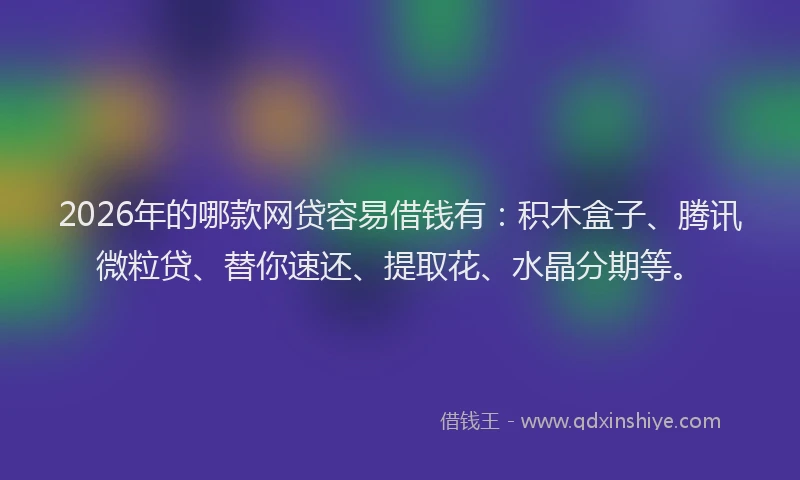 2026年的哪款网贷容易借钱有：积木盒子、腾讯微粒贷、替你速还、提取花、水晶分期等。
