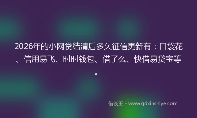 2026年的小网贷结清后多久征信更新有：口袋花、信用易飞、时时钱包、借了么、快借易贷宝等。