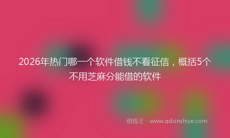 2026年热门哪一个软件借钱不看征信，概括5个不用芝麻分能借的软件