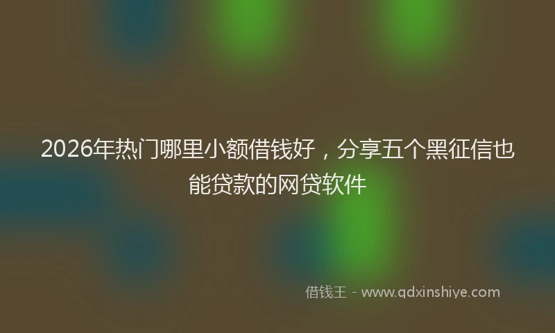 2026年热门哪里小额借钱好，分享五个黑征信也能贷款的网贷软件