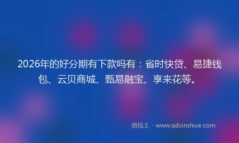 2026年的好分期有下款吗有：省时快贷、易捷钱包、云贝商城、甄易融宝、享来花等。