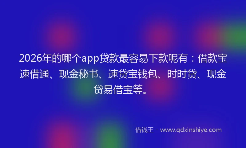 2026年的哪个app贷款最容易下款呢有：借款宝速借通、现金秘书、速贷宝钱包、时时贷、现金贷易借宝等。