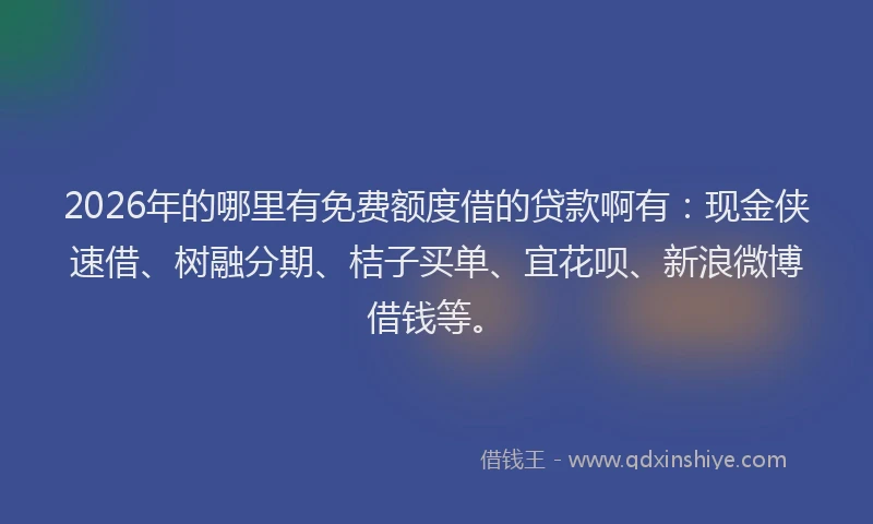 2026年的哪里有免费额度借的贷款啊有：现金侠速借、树融分期、桔子买单、宜花呗、新浪微博借钱等。