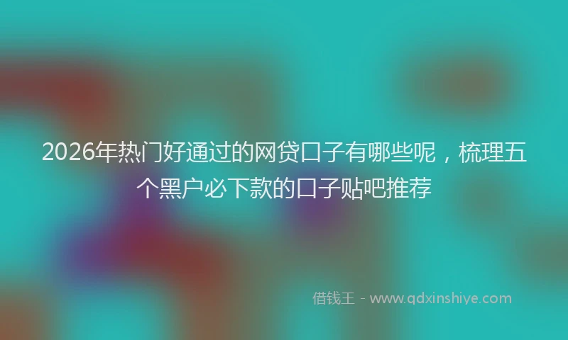 2026年热门好通过的网贷口子有哪些呢，梳理五个黑户必下款的口子贴吧推荐