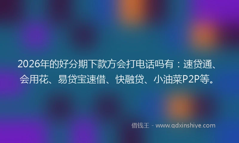 2026年的好分期下款方会打电话吗有：速贷通、会用花、易贷宝速借、快融贷、小油菜P2P等。