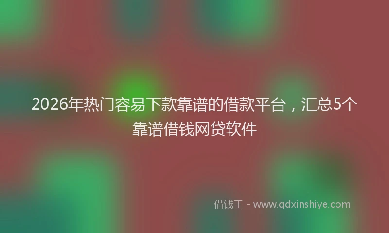 2026年热门容易下款靠谱的借款平台，汇总5个靠谱借钱网贷软件