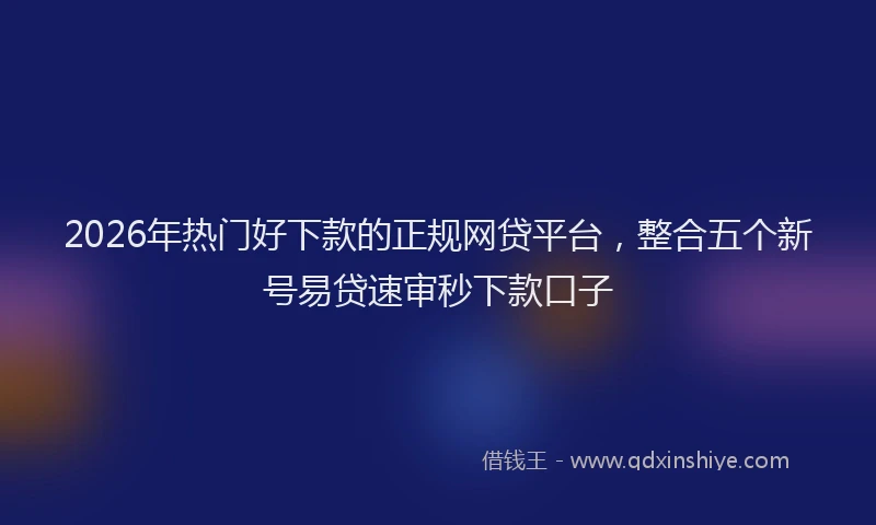 2026年热门好下款的正规网贷平台，整合五个新号易贷速审秒下款口子
