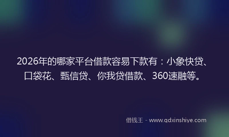 2026年的哪家平台借款容易下款有：小象快贷、口袋花、甄信贷、你我贷借款、360速融等。