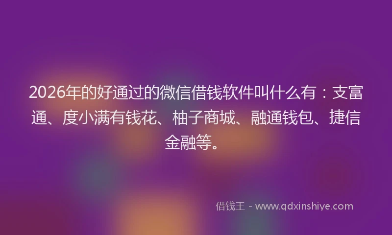 2026年的好通过的微信借钱软件叫什么有：支富通、度小满有钱花、柚子商城、融通钱包、捷信金融等。