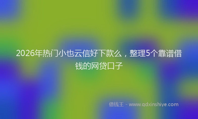 2026年热门小也云信好下款么，整理5个靠谱借钱的网贷口子