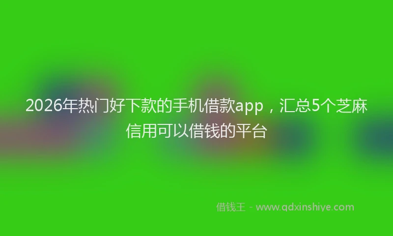 2026年热门好下款的手机借款app，汇总5个芝麻信用可以借钱的平台