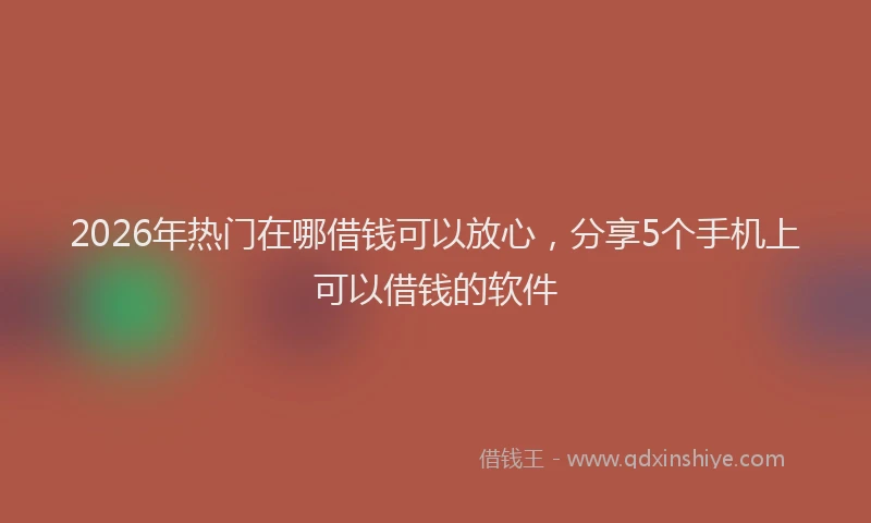 2026年热门在哪借钱可以放心，分享5个手机上可以借钱的软件