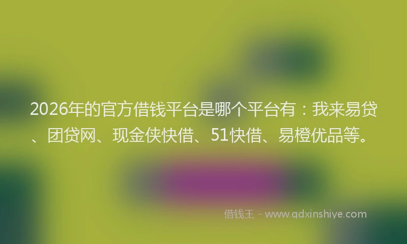 2026年的官方借钱平台是哪个平台有：我来易贷、团贷网、现金侠快借、51快借、易橙优品等。