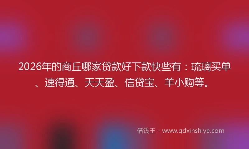 2026年的商丘哪家贷款好下款快些有：琉璃买单、速得通、天天盈、信贷宝、羊小购等。