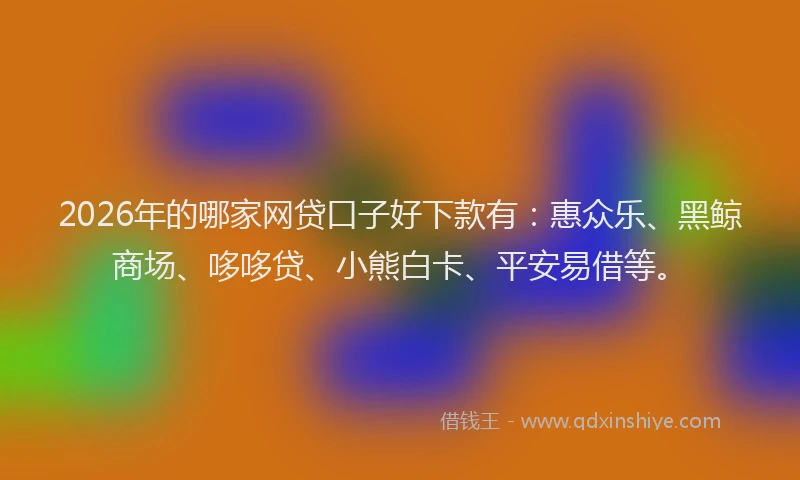 2026年的哪家网贷口子好下款有：惠众乐、黑鲸商场、哆哆贷、小熊白卡、平安易借等。
