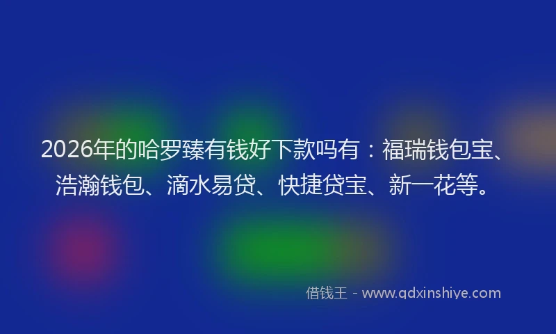 2026年的哈罗臻有钱好下款吗有：福瑞钱包宝、浩瀚钱包、滴水易贷、快捷贷宝、新一花等。