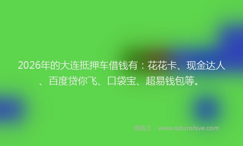 2026年的大连抵押车借钱有：花花卡、现金达人、百度贷你飞、口袋宝、超易钱包等。