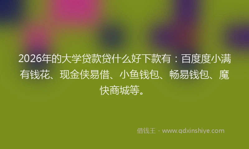 2026年的大学贷款贷什么好下款有：百度度小满有钱花、现金侠易借、小鱼钱包、畅易钱包、魔快商城等。