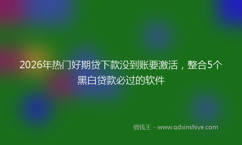 2026年热门好期贷下款没到账要激活，整合5个黑白贷款必过的软件
