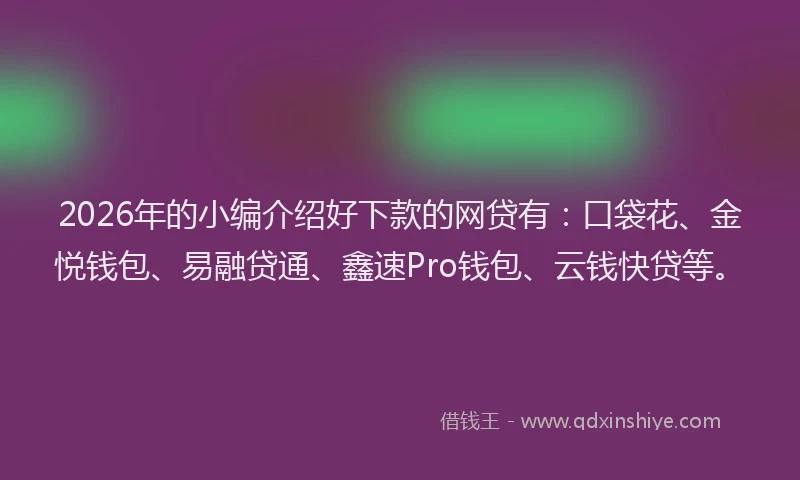 2026年的小编介绍好下款的网贷有:口袋花、金悦钱包、易融贷通、鑫速Pro钱包、云钱快贷等。