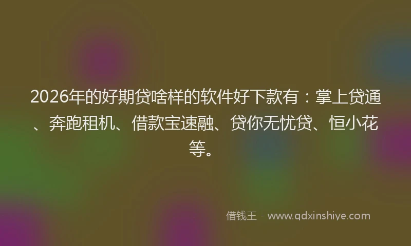 2026年的好期贷啥样的软件好下款有:掌上贷通、奔跑租机、借款宝速融、贷你无忧贷、恒小花等。
