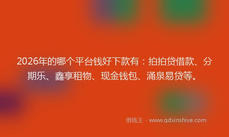 2026年的哪个平台钱好下款有：拍拍贷借款、分期乐、鑫享租物、现金钱包、涌泉易贷等。