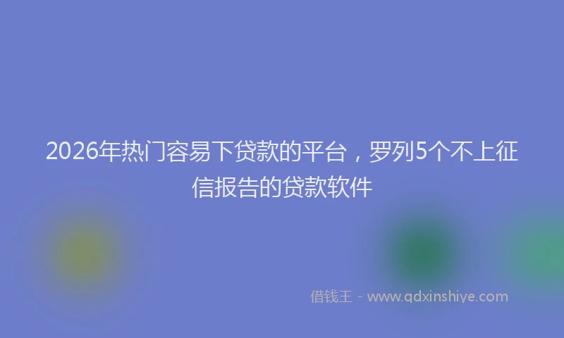 2026年热门容易下贷款的平台，罗列5个不上征信报告的贷款软件