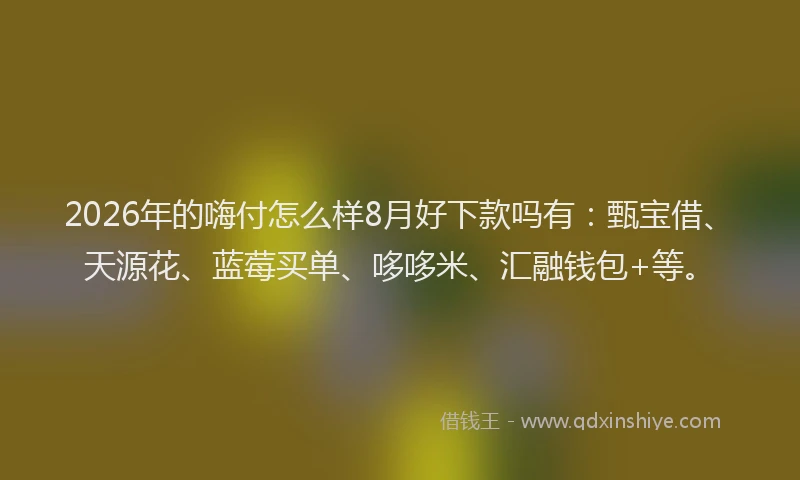 2026年的嗨付怎么样8月好下款吗有：甄宝借、天源花、蓝莓买单、哆哆米、汇融钱包+等。