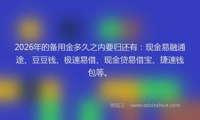 2026年的备用金多久之内要归还有：现金易融通途、豆豆钱、极速易借、现金贷易借宝、捷速钱包等。