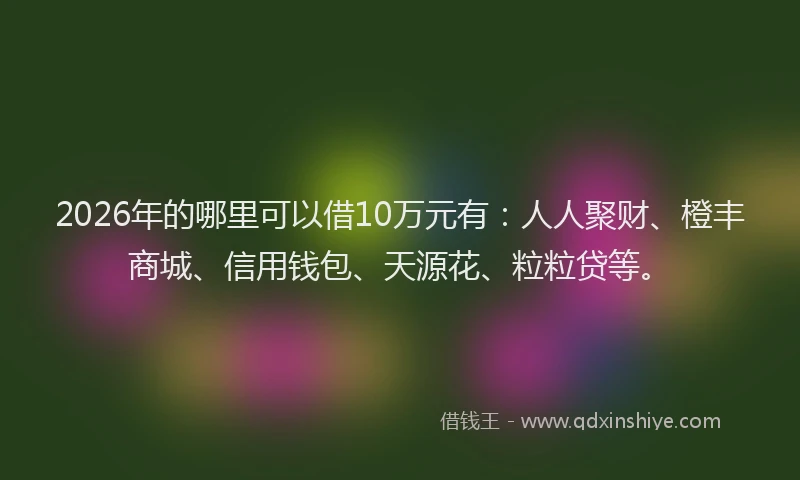 2026年的哪里可以借10万元有：人人聚财、橙丰商城、信用钱包、天源花、粒粒贷等。