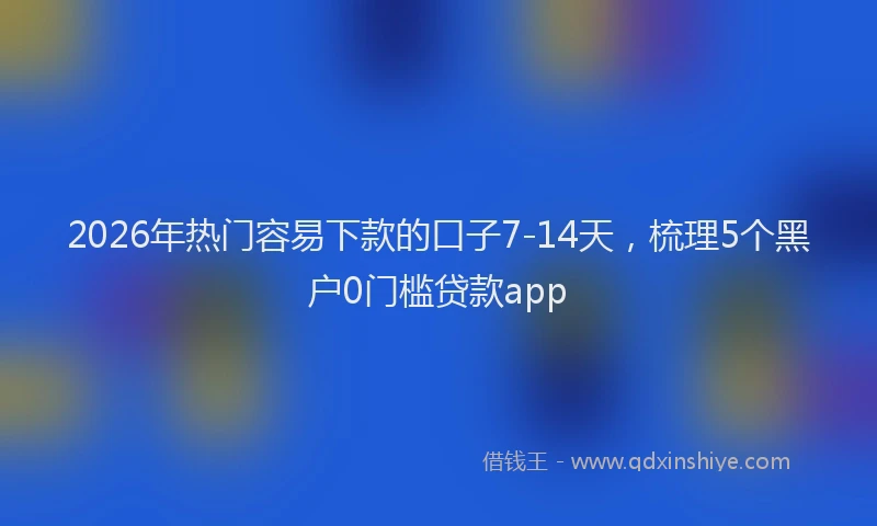 2026年热门容易下款的口子7-14天，梳理5个黑户0门槛贷款app