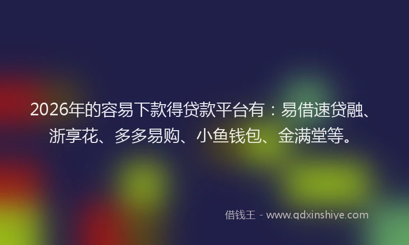 2026年的容易下款得贷款平台有：易借速贷融、浙享花、多多易购、小鱼钱包、金满堂等。