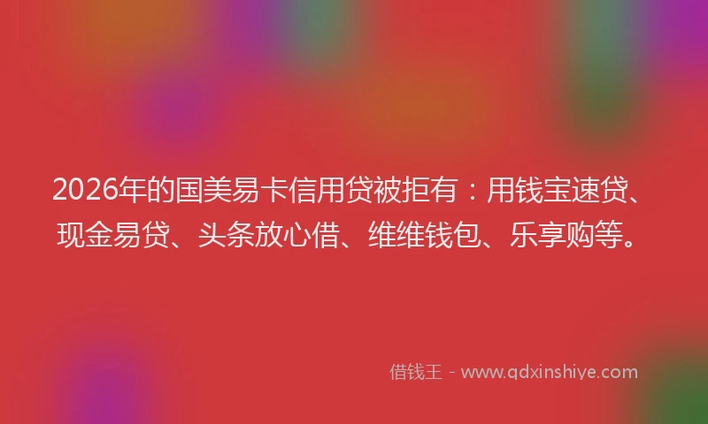 2026年的国美易卡信用贷被拒有：用钱宝速贷、现金易贷、头条放心借、维维钱包、乐享购等。