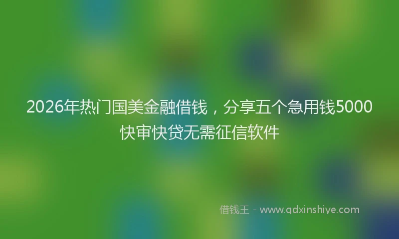 2026年热门国美金融借钱，分享五个急用钱5000快审快贷无需征信软件