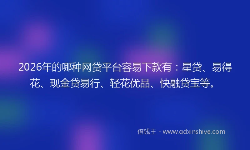 2026年的哪种网贷平台容易下款有：星贷、易得花、现金贷易行、轻花优品、快融贷宝等。