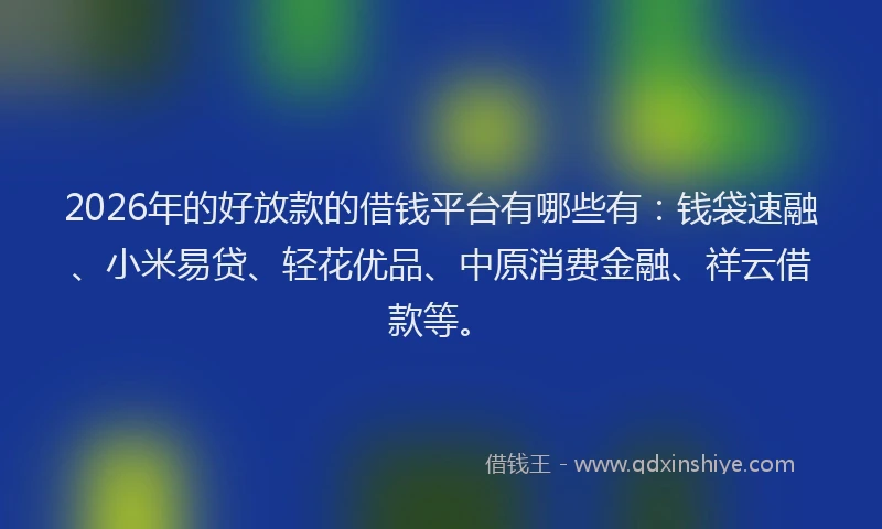 2026年的好放款的借钱平台有哪些有：钱袋速融、小米易贷、轻花优品、中原消费金融、祥云借款等。