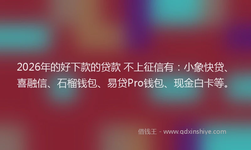 2026年的好下款的贷款 不上征信有：小象快贷、喜融信、石榴钱包、易贷Pro钱包、现金白卡等。