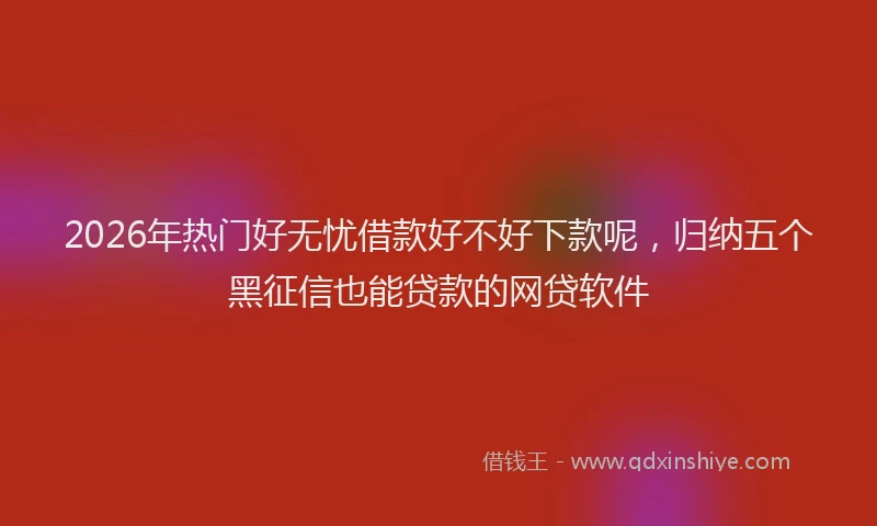 2026年热门好无忧借款好不好下款呢，归纳五个黑征信也能贷款的网贷软件