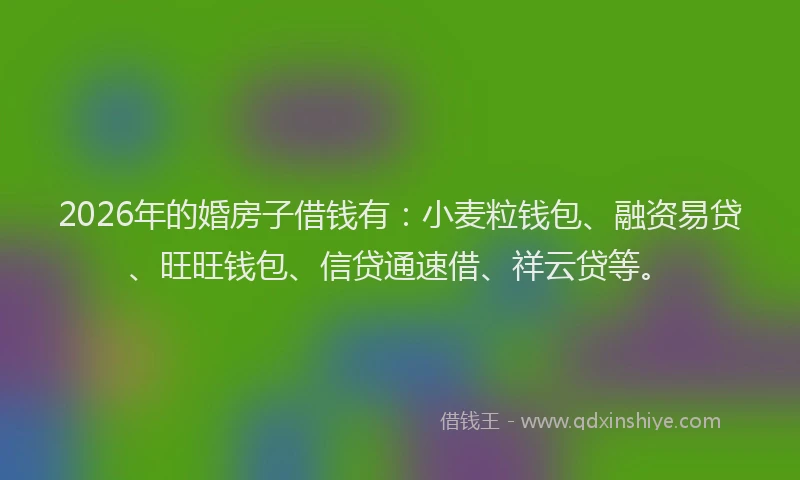 2026年的婚房子借钱有：小麦粒钱包、融资易贷、旺旺钱包、信贷通速借、祥云贷等。