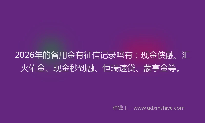 2026年的备用金有征信记录吗有：现金侠融、汇火佑金、现金秒到融、恒瑞速贷、蒙享金等。