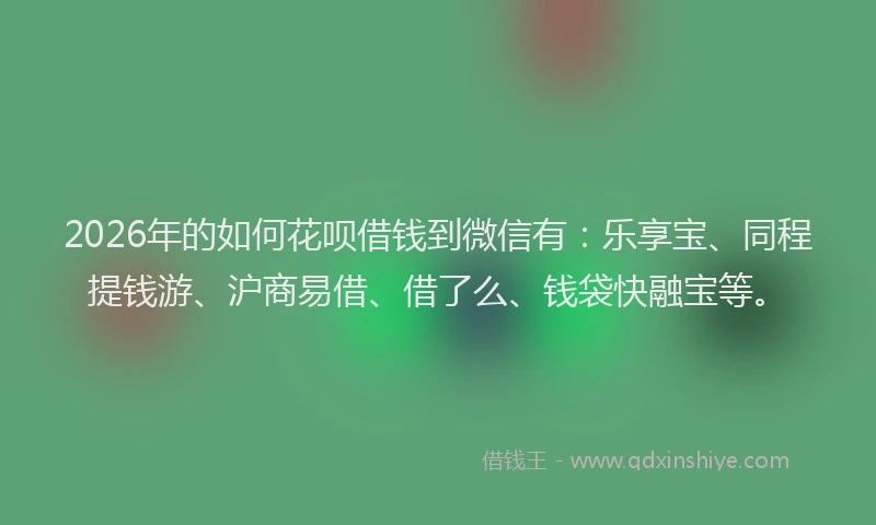 2026年的如何花呗借钱到微信有：乐享宝、同程提钱游、沪商易借、借了么、钱袋快融宝等。