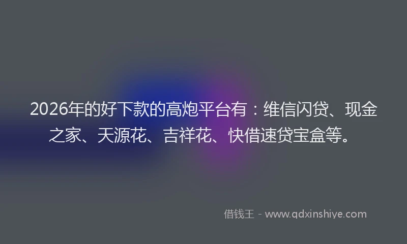 2026年的好下款的高炮平台有：维信闪贷、现金之家、天源花、吉祥花、快借速贷宝盒等。