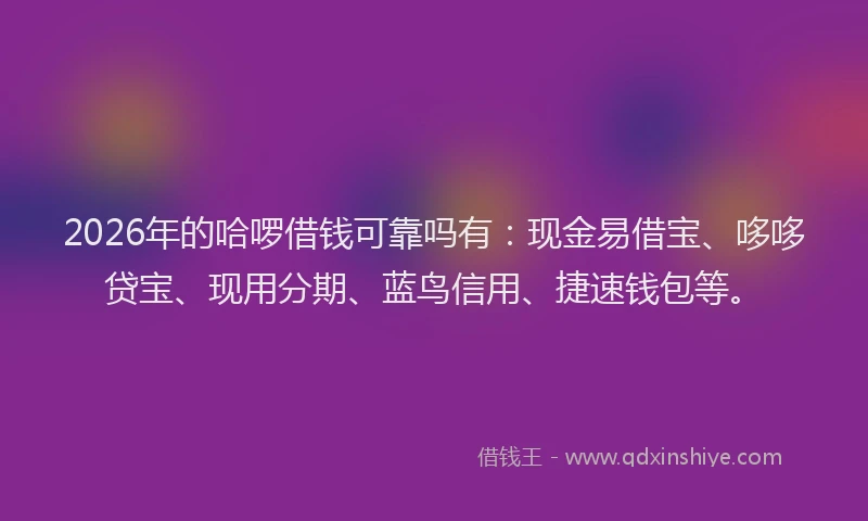 2026年的哈啰借钱可靠吗有：现金易借宝、哆哆贷宝、现用分期、蓝鸟信用、捷速钱包等。