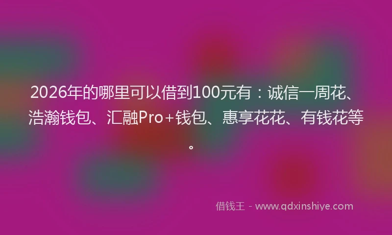 2026年的哪里可以借到100元有：诚信一周花、浩瀚钱包、汇融Pro+钱包、惠享花花、有钱花等。