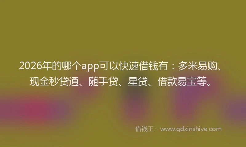 2026年的哪个app可以快速借钱有：多米易购、现金秒贷通、随手贷、星贷、借款易宝等。